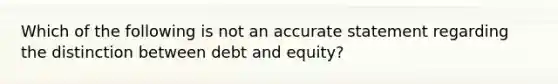 Which of the following is not an accurate statement regarding the distinction between debt and equity?