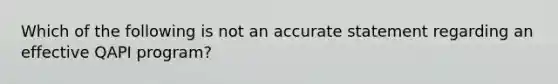 Which of the following is not an accurate statement regarding an effective QAPI program?