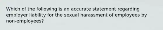 Which of the following is an accurate statement regarding employer liability for the sexual harassment of employees by non-employees?