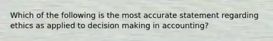 Which of the following is the most accurate statement regarding ethics as applied to <a href='https://www.questionai.com/knowledge/kuI1pP196d-decision-making' class='anchor-knowledge'>decision making</a> in accounting?