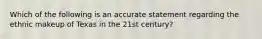 Which of the following is an accurate statement regarding the ethnic makeup of Texas in the 21st century?