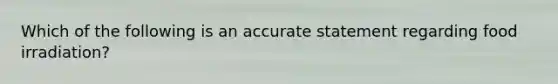 Which of the following is an accurate statement regarding food irradiation?