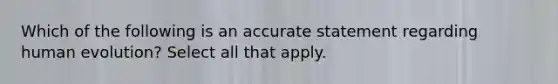 Which of the following is an accurate statement regarding human evolution? Select all that apply.