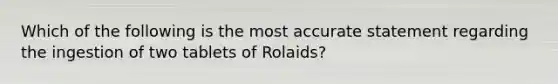 Which of the following is the most accurate statement regarding the ingestion of two tablets of Rolaids?