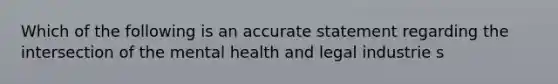 Which of the following is an accurate statement regarding the intersection of the mental health and legal industrie s