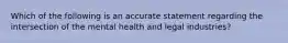 Which of the following is an accurate statement regarding the intersection of the mental health and legal industries?