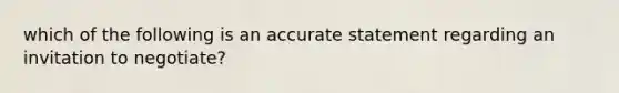 which of the following is an accurate statement regarding an invitation to negotiate?