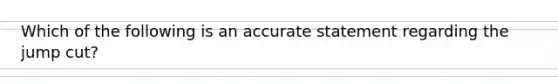 Which of the following is an accurate statement regarding the jump cut?