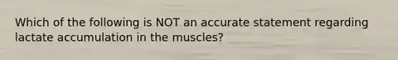 Which of the following is NOT an accurate statement regarding lactate accumulation in the muscles?