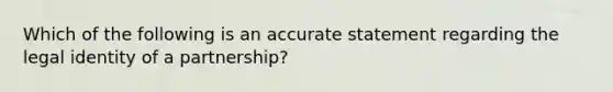 Which of the following is an accurate statement regarding the legal identity of a partnership?