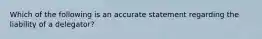 Which of the following is an accurate statement regarding the liability of a delegator?