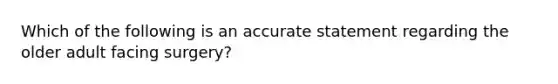 Which of the following is an accurate statement regarding the older adult facing surgery?