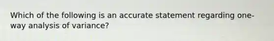 Which of the following is an accurate statement regarding one-way analysis of variance?