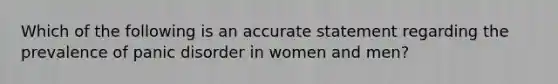 Which of the following is an accurate statement regarding the prevalence of panic disorder in women and men?