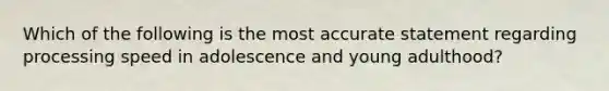 Which of the following is the most accurate statement regarding processing speed in adolescence and young adulthood?