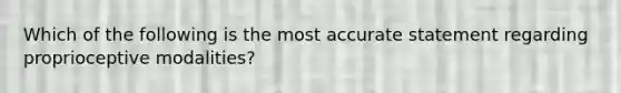 Which of the following is the most accurate statement regarding proprioceptive modalities?