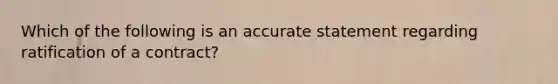 Which of the following is an accurate statement regarding ratification of a contract?