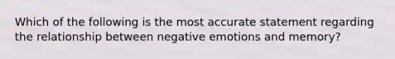 Which of the following is the most accurate statement regarding the relationship between negative emotions and memory?