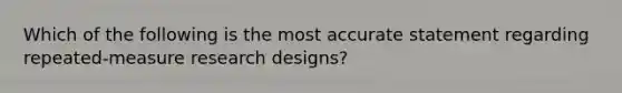 Which of the following is the most accurate statement regarding repeated-measure research designs?