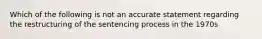 Which of the following is not an accurate statement regarding the restructuring of the sentencing process in the 1970s