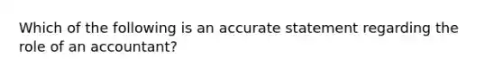 Which of the following is an accurate statement regarding the role of an accountant?