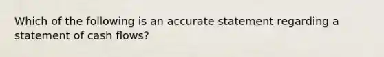 Which of the following is an accurate statement regarding a statement of cash flows?