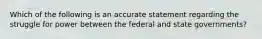 Which of the following is an accurate statement regarding the struggle for power between the federal and state governments?