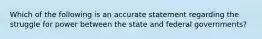 Which of the following is an accurate statement regarding the struggle for power between the state and federal governments?