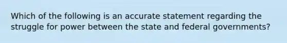 Which of the following is an accurate statement regarding the struggle for power between the state and federal governments?