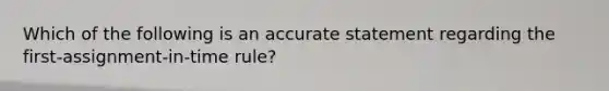 Which of the following is an accurate statement regarding the first-assignment-in-time rule?