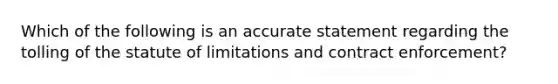 Which of the following is an accurate statement regarding the tolling of the statute of limitations and contract enforcement?