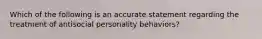 Which of the following is an accurate statement regarding the treatment of antisocial personality behaviors?