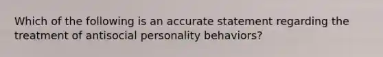 Which of the following is an accurate statement regarding the treatment of antisocial personality behaviors?