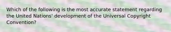 Which of the following is the most accurate statement regarding the United Nations' development of the Universal Copyright Convention?