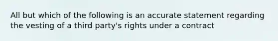 All but which of the following is an accurate statement regarding the vesting of a third party's rights under a contract