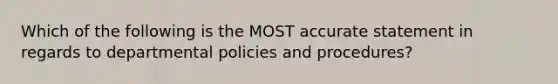 Which of the following is the MOST accurate statement in regards to departmental policies and procedures?