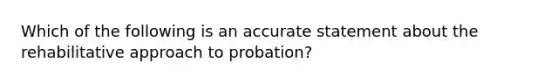 Which of the following is an accurate statement about the rehabilitative approach to probation?