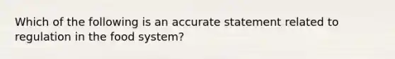 Which of the following is an accurate statement related to regulation in the food system?