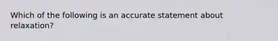 Which of the following is an accurate statement about relaxation?