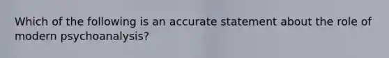 Which of the following is an accurate statement about the role of modern psychoanalysis?