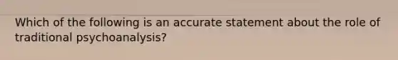 Which of the following is an accurate statement about the role of traditional psychoanalysis?