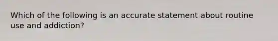 Which of the following is an accurate statement about routine use and addiction?