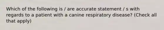 Which of the following is / are accurate statement / s with regards to a patient with a canine respiratory disease? (Check all that apply)