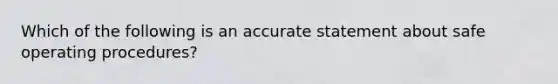 Which of the following is an accurate statement about safe operating procedures?