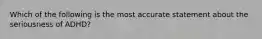 Which of the following is the most accurate statement about the seriousness of ADHD?