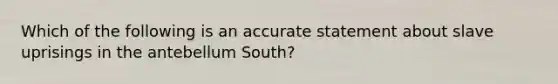 Which of the following is an accurate statement about slave uprisings in the antebellum South?