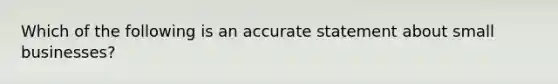 Which of the following is an accurate statement about small businesses?