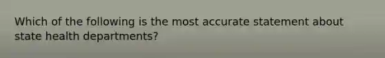 Which of the following is the most accurate statement about state health departments?