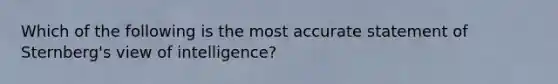 Which of the following is the most accurate statement of Sternberg's view of intelligence?