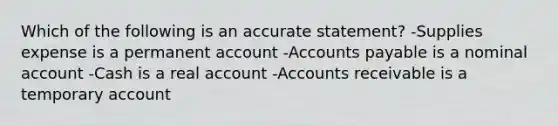 Which of the following is an accurate statement? -Supplies expense is a permanent account -Accounts payable is a nominal account -Cash is a real account -Accounts receivable is a temporary account